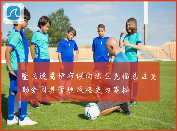 隆戈透露伊布倾向法兰克福总监克勒舍因其管理风格更为宽松