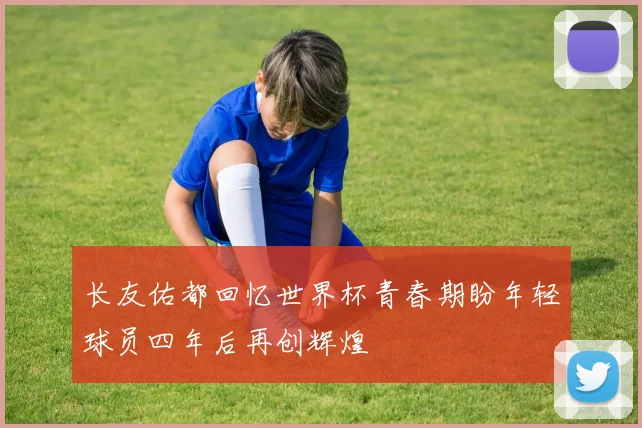 长友佑都回忆世界杯青春期盼年轻球员四年后再创辉煌