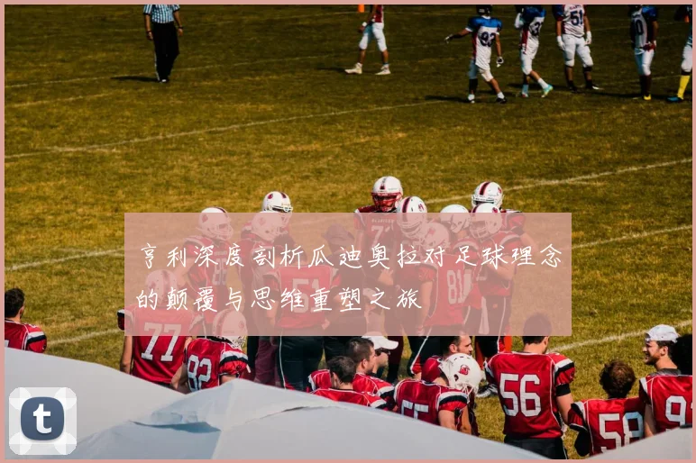 亨利深度剖析瓜迪奥拉对足球理念的颠覆与思维重塑之旅