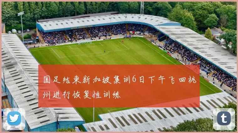 国足结束新加坡集训6日下午飞回杭州进行恢复性训练