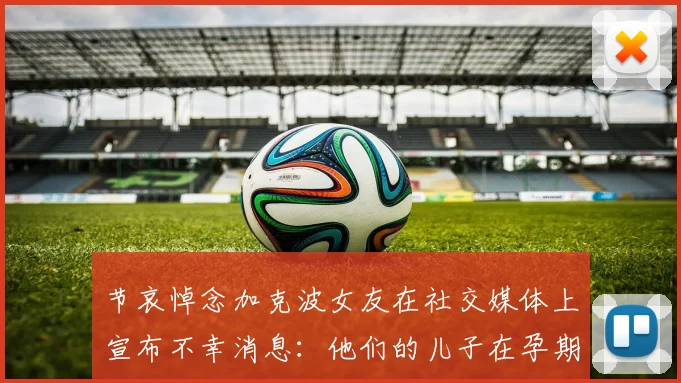 节哀悼念加克波女友在社交媒体上宣布不幸消息：他们的儿子在孕期夭折