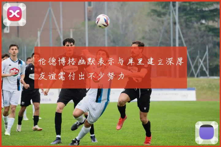伦德博格幽默表示与库里建立深厚友谊需付出不少努力