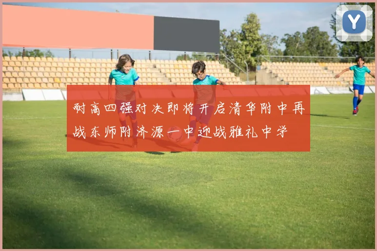 耐高四强对决即将开启清华附中再战东师附济源一中迎战雅礼中学