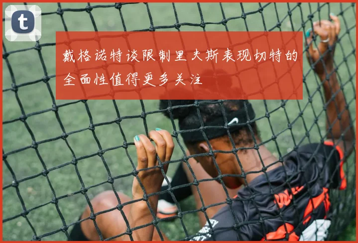 戴格诺特谈限制里夫斯表现切特的全面性值得更多关注