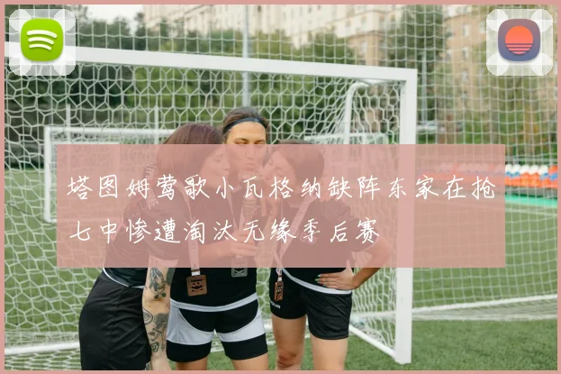 塔图姆莺歌小瓦格纳缺阵东家在抢七中惨遭淘汰无缘季后赛