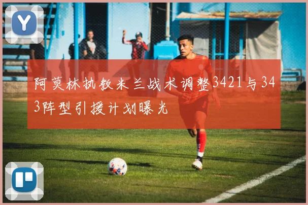 阿莫林执教米兰战术调整3421与343阵型引援计划曝光