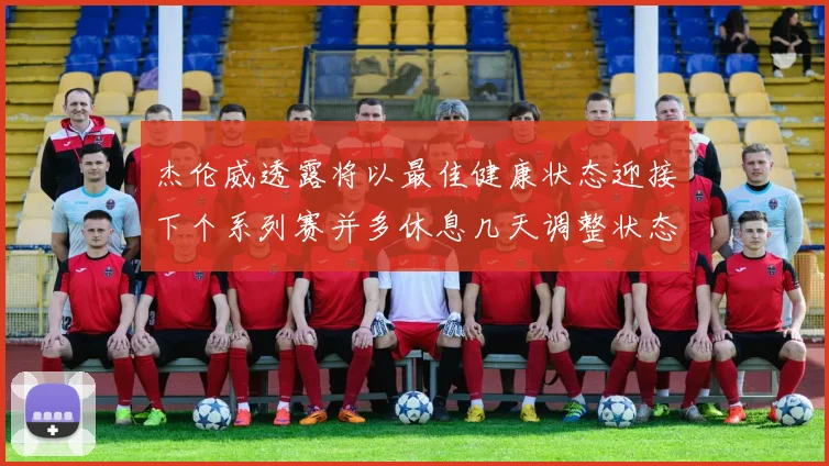 杰伦威透露将以最佳健康状态迎接下个系列赛并多休息几天调整状态