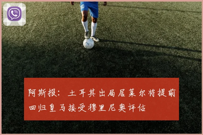 阿斯报：土耳其出局居莱尔将提前回归皇马接受穆里尼奥评估