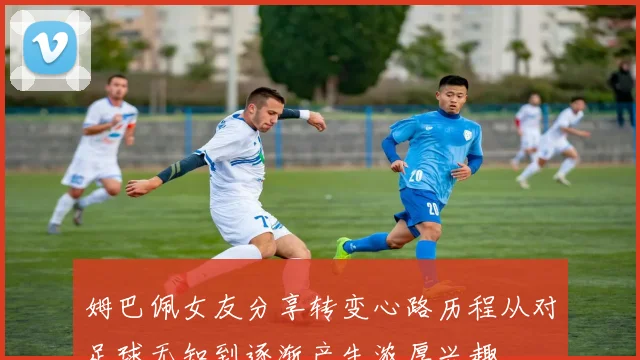 姆巴佩女友分享转变心路历程从对足球无知到逐渐产生浓厚兴趣