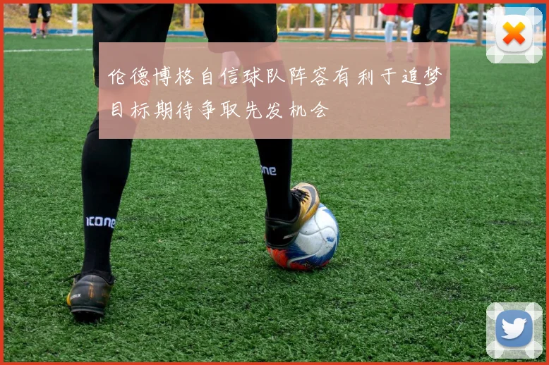 伦德博格自信球队阵容有利于追梦目标期待争取先发机会
