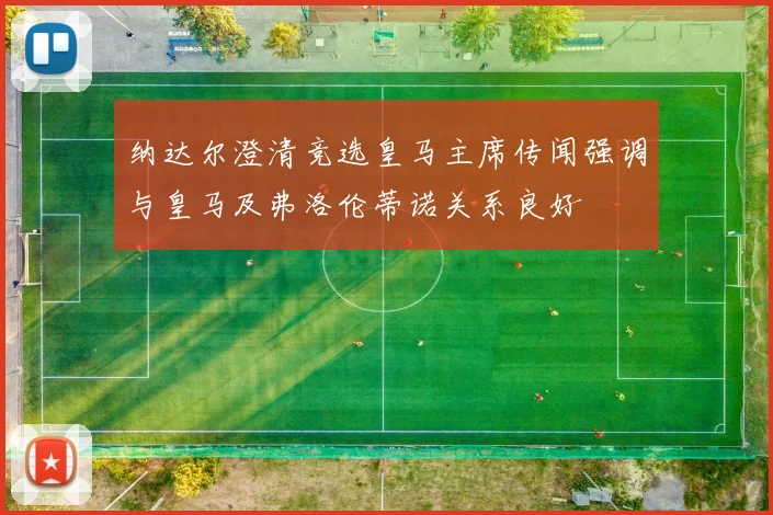 纳达尔澄清竞选皇马主席传闻强调与皇马及弗洛伦蒂诺关系良好