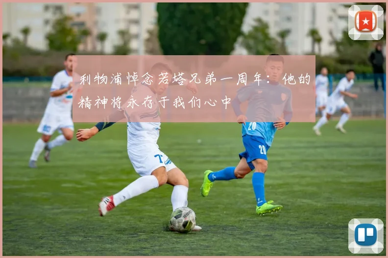 利物浦悼念若塔兄弟一周年：他的精神将永存于我们心中