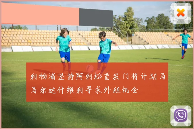 利物浦坚持阿利松首发门将计划马马尔达什维利寻求外租机会