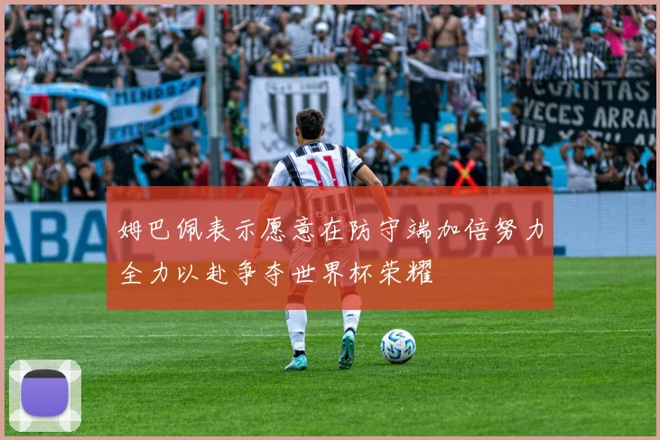 姆巴佩表示愿意在防守端加倍努力全力以赴争夺世界杯荣耀