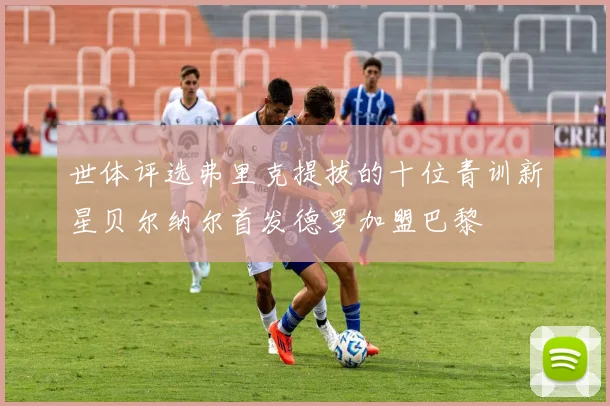 世体评选弗里克提拔的十位青训新星贝尔纳尔首发德罗加盟巴黎
