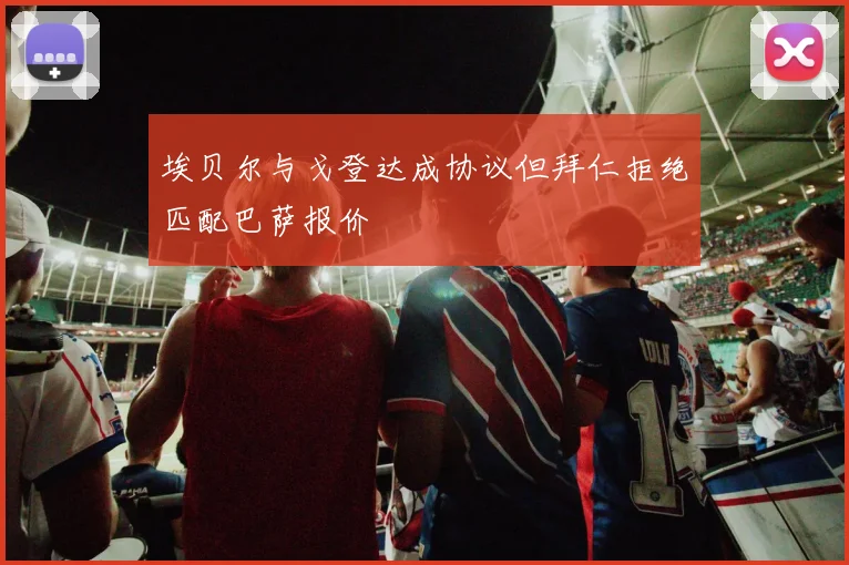 埃贝尔与戈登达成协议但拜仁拒绝匹配巴萨报价