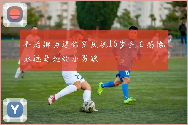 乔治娜为迷你罗庆祝16岁生日感慨永远是她的小男孩