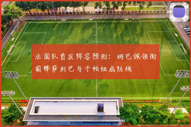 法国队首发阵容预测：姆巴佩领衔前锋萨利巴与于帕组成防线