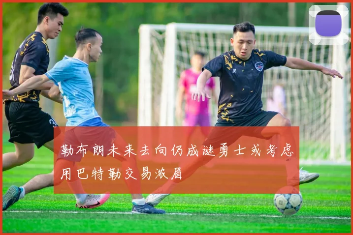 勒布朗未来去向仍成谜勇士或考虑用巴特勒交易浓眉