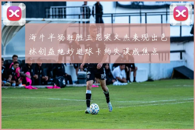 海牛半场狂胜玉昆宋文杰表现出色林创益绝妙进球卡约失误成焦点